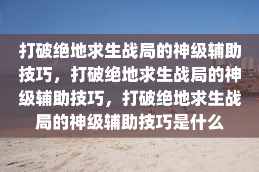 打破绝地求生战局的神级辅助技巧，打破绝地求生战局的神级辅助技巧，打破绝地求生战局的神级辅助技巧是什么