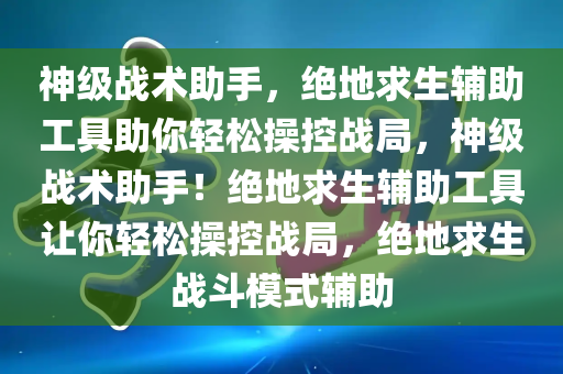 神级战术助手，绝地求生辅助工具助你轻松操控战局，神级战术助手！绝地求生辅助工具让你轻松操控战局，绝地求生战斗模式辅助