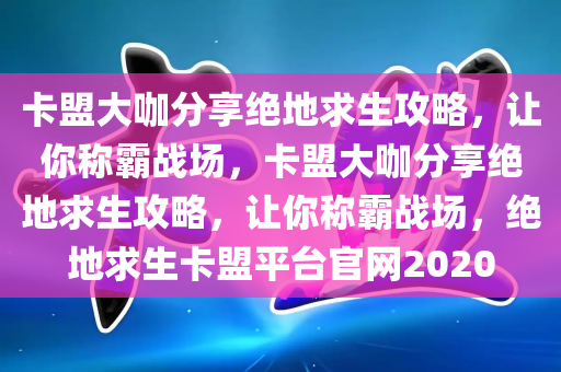 卡盟大咖分享绝地求生攻略，让你称霸战场，卡盟大咖分享绝地求生攻略，让你称霸战场，绝地求生卡盟平台官网2020