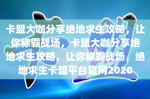 卡盟大咖分享绝地求生攻略，让你称霸战场，卡盟大咖分享绝地求生攻略，让你称霸战场，绝地求生卡盟平台官网2020