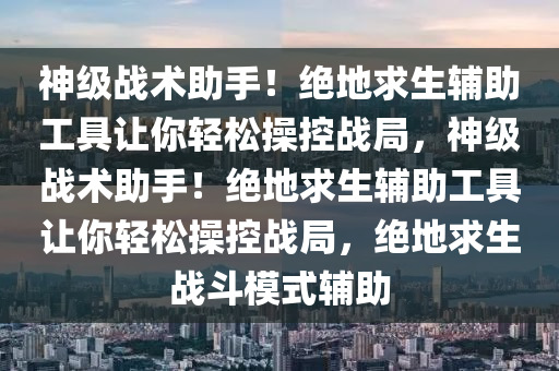 神级战术助手！绝地求生辅助工具让你轻松操控战局，神级战术助手！绝地求生辅助工具让你轻松操控战局，绝地求生战斗模式辅助