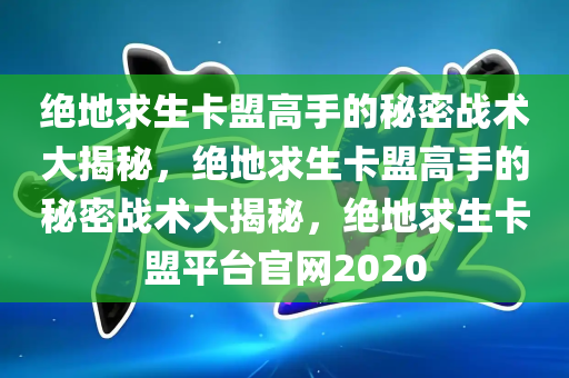 绝地求生卡盟高手的秘密战术大揭秘，绝地求生卡盟高手的秘密战术大揭秘，绝地求生卡盟平台官网2020