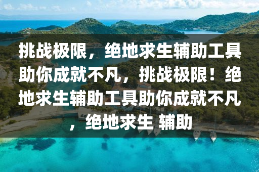 挑战极限，绝地求生辅助工具助你成就不凡，挑战极限！绝地求生辅助工具助你成就不凡，绝地求生 辅助