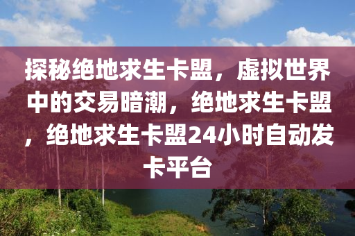 探秘绝地求生卡盟，虚拟世界中的交易暗潮，绝地求生卡盟，绝地求生卡盟24小时自动发卡平台