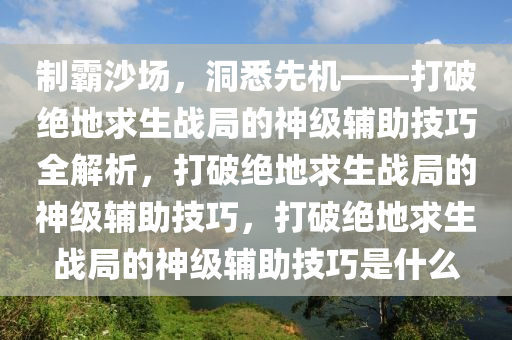 制霸沙场，洞悉先机——打破绝地求生战局的神级辅助技巧全解析，打破绝地求生战局的神级辅助技巧，打破绝地求生战局的神级辅助技巧是什么