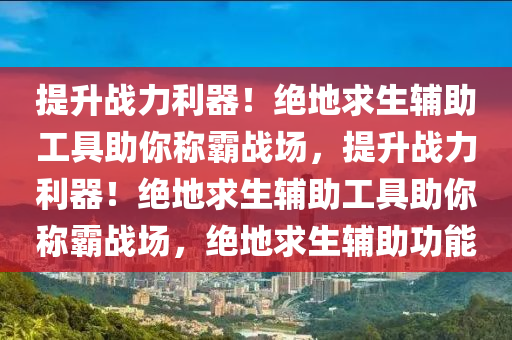 提升战力利器！绝地求生辅助工具助你称霸战场，提升战力利器！绝地求生辅助工具助你称霸战场，绝地求生辅助功能