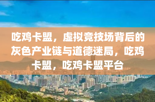 吃鸡卡盟，虚拟竞技场背后的灰色产业链与道德迷局，吃鸡卡盟，吃鸡卡盟平台