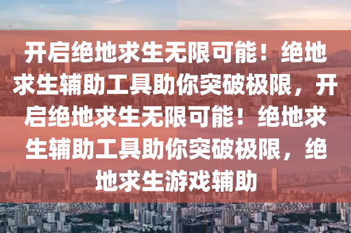 开启绝地求生无限可能！绝地求生辅助工具助你突破极限，开启绝地求生无限可能！绝地求生辅助工具助你突破极限，绝地求生游戏辅助