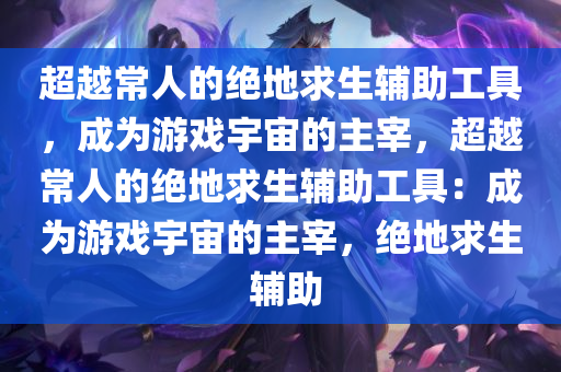 超越常人的绝地求生辅助工具，成为游戏宇宙的主宰，超越常人的绝地求生辅助工具：成为游戏宇宙的主宰，绝地求生 辅助