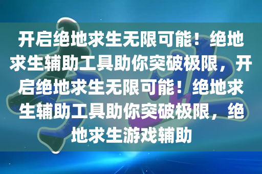 开启绝地求生无限可能！绝地求生辅助工具助你突破极限，开启绝地求生无限可能！绝地求生辅助工具助你突破极限，绝地求生游戏辅助