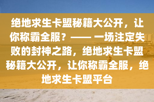 绝地求生卡盟秘籍大公开，让你称霸全服？—— 一场注定失败的封神之路，绝地求生卡盟秘籍大公开，让你称霸全服，绝地求生卡盟平台