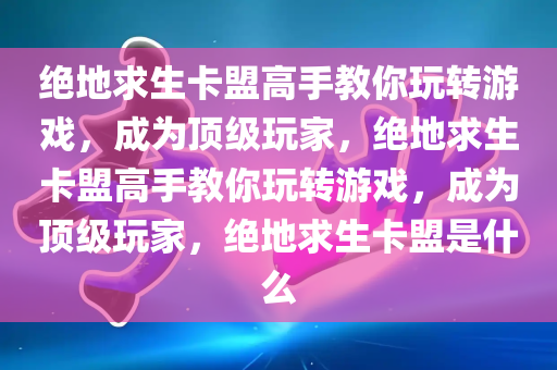 绝地求生卡盟高手教你玩转游戏，成为顶级玩家，绝地求生卡盟高手教你玩转游戏，成为顶级玩家，绝地求生卡盟是什么