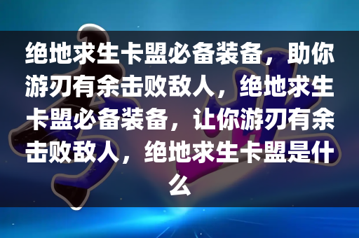 绝地求生卡盟必备装备，助你游刃有余击败敌人，绝地求生卡盟必备装备，让你游刃有余击败敌人，绝地求生卡盟是什么