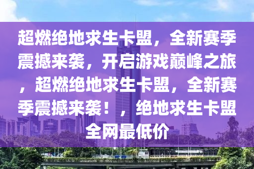 超燃绝地求生卡盟，全新赛季震撼来袭，开启游戏巅峰之旅，超燃绝地求生卡盟，全新赛季震撼来袭！，绝地求生卡盟全网最低价