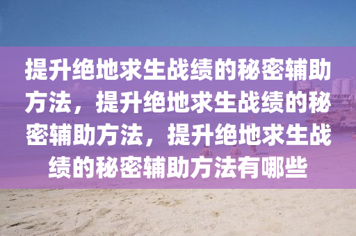 提升绝地求生战绩的秘密辅助方法，提升绝地求生战绩的秘密辅助方法，提升绝地求生战绩的秘密辅助方法有哪些