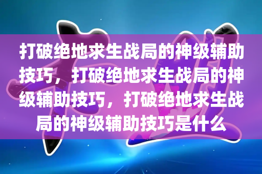 打破绝地求生战局的神级辅助技巧，打破绝地求生战局的神级辅助技巧，打破绝地求生战局的神级辅助技巧是什么