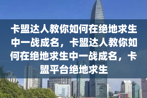 卡盟达人教你如何在绝地求生中一战成名，卡盟达人教你如何在绝地求生中一战成名，卡盟平台绝地求生