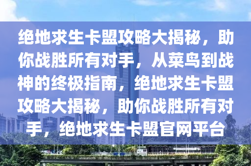 绝地求生卡盟攻略大揭秘，助你战胜所有对手，从菜鸟到战神的终极指南，绝地求生卡盟攻略大揭秘，助你战胜所有对手，绝地求生卡盟官网平台