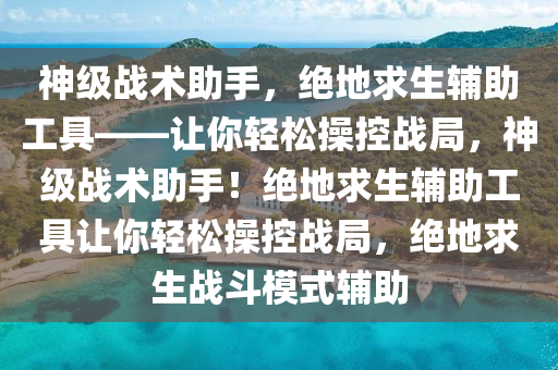 神级战术助手，绝地求生辅助工具——让你轻松操控战局，神级战术助手！绝地求生辅助工具让你轻松操控战局，绝地求生战斗模式辅助