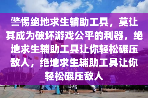 警惕绝地求生辅助工具，莫让其成为破坏游戏公平的利器，绝地求生辅助工具让你轻松碾压敌人，绝地求生辅助工具让你轻松碾压敌人