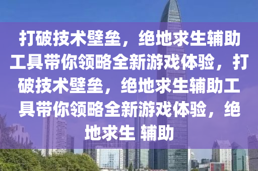 打破技术壁垒，绝地求生辅助工具带你领略全新游戏体验，打破技术壁垒，绝地求生辅助工具带你领略全新游戏体验，绝地求生 辅助