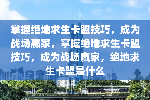 掌握绝地求生卡盟技巧，成为战场赢家，掌握绝地求生卡盟技巧，成为战场赢家，绝地求生卡盟是什么