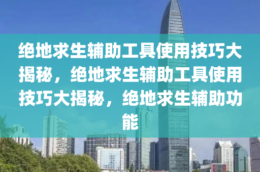 绝地求生辅助工具使用技巧大揭秘，绝地求生辅助工具使用技巧大揭秘，绝地求生辅助功能