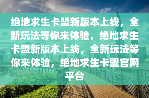 绝地求生卡盟新版本上线，全新玩法等你来体验，绝地求生卡盟新版本上线，全新玩法等你来体验，绝地求生卡盟官网平台