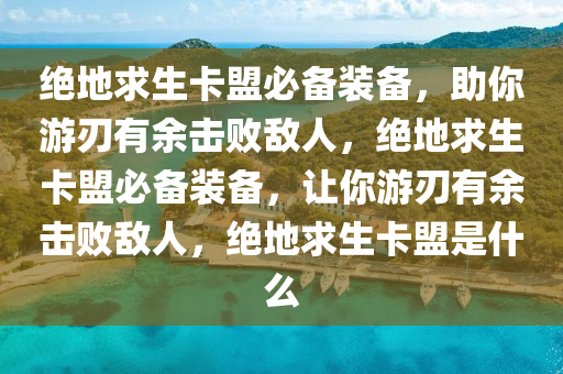 绝地求生卡盟必备装备，助你游刃有余击败敌人，绝地求生卡盟必备装备，让你游刃有余击败敌人，绝地求生卡盟是什么