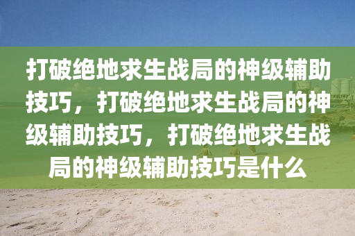 打破绝地求生战局的神级辅助技巧，打破绝地求生战局的神级辅助技巧，打破绝地求生战局的神级辅助技巧是什么