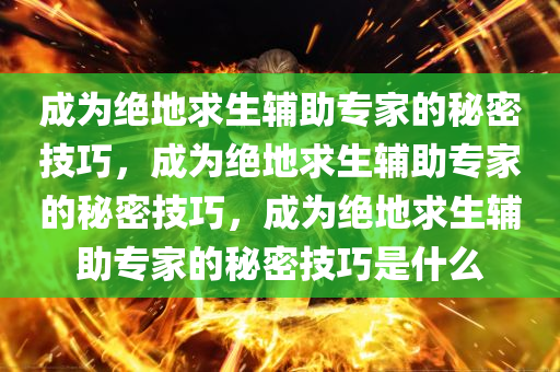 成为绝地求生辅助专家的秘密技巧，成为绝地求生辅助专家的秘密技巧，成为绝地求生辅助专家的秘密技巧是什么