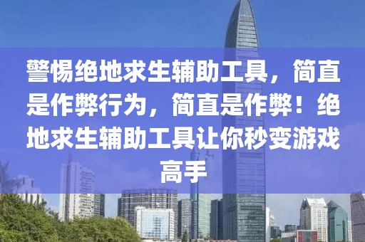 警惕绝地求生辅助工具，简直是作弊行为，简直是作弊！绝地求生辅助工具让你秒变游戏高手