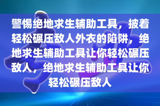 警惕绝地求生辅助工具，披着轻松碾压敌人外衣的陷阱，绝地求生辅助工具让你轻松碾压敌人，绝地求生辅助工具让你轻松碾压敌人