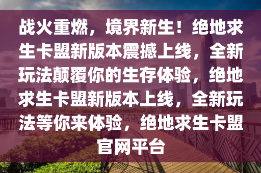 战火重燃，境界新生！绝地求生卡盟新版本震撼上线，全新玩法颠覆你的生存体验，绝地求生卡盟新版本上线，全新玩法等你来体验，绝地求生卡盟官网平台