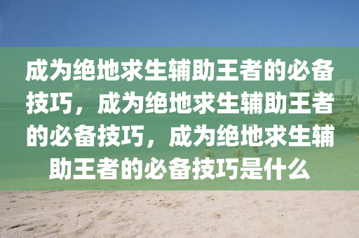 成为绝地求生辅助王者的必备技巧，成为绝地求生辅助王者的必备技巧，成为绝地求生辅助王者的必备技巧是什么