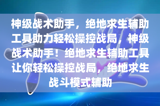 神级战术助手，绝地求生辅助工具助力轻松操控战局，神级战术助手！绝地求生辅助工具让你轻松操控战局，绝地求生战斗模式辅助