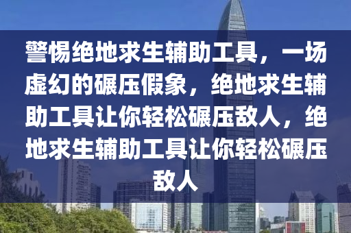 警惕绝地求生辅助工具，一场虚幻的碾压假象，绝地求生辅助工具让你轻松碾压敌人，绝地求生辅助工具让你轻松碾压敌人