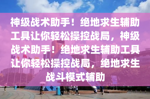 神级战术助手！绝地求生辅助工具让你轻松操控战局，神级战术助手！绝地求生辅助工具让你轻松操控战局，绝地求生战斗模式辅助
