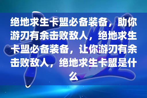 绝地求生卡盟必备装备，助你游刃有余击败敌人，绝地求生卡盟必备装备，让你游刃有余击败敌人，绝地求生卡盟是什么