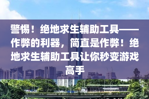 警惕！绝地求生辅助工具——作弊的利器，简直是作弊！绝地求生辅助工具让你秒变游戏高手