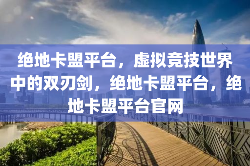 绝地卡盟平台，虚拟竞技世界中的双刃剑，绝地卡盟平台，绝地卡盟平台官网