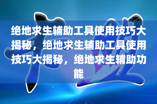 绝地求生辅助工具使用技巧大揭秘，绝地求生辅助工具使用技巧大揭秘，绝地求生辅助功能