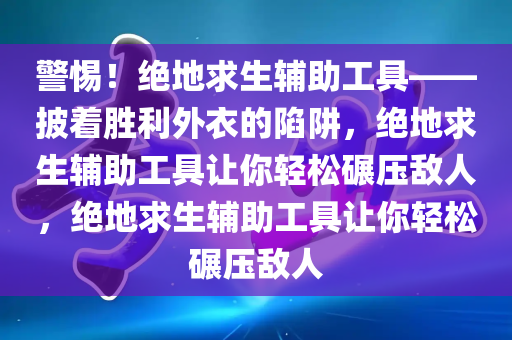 警惕！绝地求生辅助工具——披着胜利外衣的陷阱，绝地求生辅助工具让你轻松碾压敌人，绝地求生辅助工具让你轻松碾压敌人