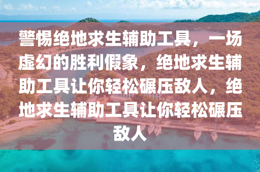 警惕绝地求生辅助工具，一场虚幻的胜利假象，绝地求生辅助工具让你轻松碾压敌人，绝地求生辅助工具让你轻松碾压敌人