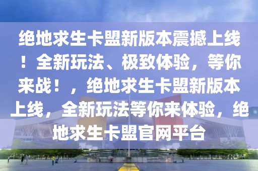 绝地求生卡盟新版本震撼上线！全新玩法、极致体验，等你来战！，绝地求生卡盟新版本上线，全新玩法等你来体验，绝地求生卡盟官网平台
