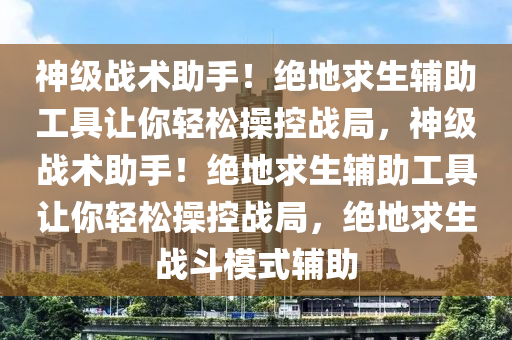 神级战术助手！绝地求生辅助工具让你轻松操控战局，神级战术助手！绝地求生辅助工具让你轻松操控战局，绝地求生战斗模式辅助
