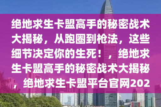 绝地求生卡盟高手的秘密战术大揭秘，从跑圈到枪法，这些细节决定你的生死！，绝地求生卡盟高手的秘密战术大揭秘，绝地求生卡盟平台官网2020