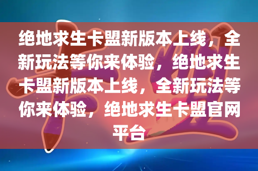 绝地求生卡盟新版本上线，全新玩法等你来体验，绝地求生卡盟新版本上线，全新玩法等你来体验，绝地求生卡盟官网平台