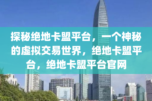 探秘绝地卡盟平台，一个神秘的虚拟交易世界，绝地卡盟平台，绝地卡盟平台官网