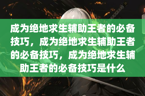 成为绝地求生辅助王者的必备技巧，成为绝地求生辅助王者的必备技巧，成为绝地求生辅助王者的必备技巧是什么